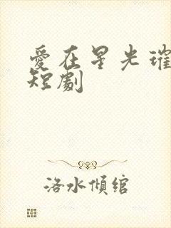 爱在星光璀璨时短剧