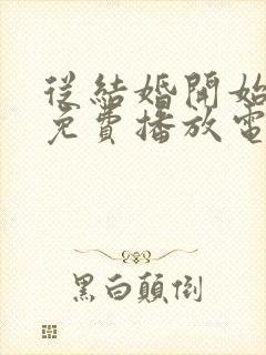 从结婚开始恋爱免费播放电视剧影视