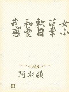 我和软萌女友的恋爱日常小