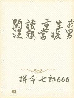 阅读 重生我真没想当暖男