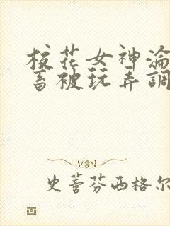 校花女神沦为母畜被玩弄调教