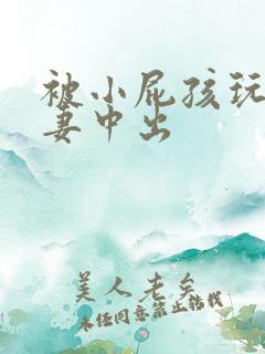 被小屁孩玩弄人妻中出