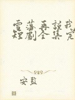 雪落再说我爱你短剧全集完整版