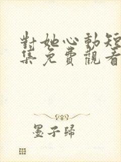 对她心动短剧全集免费观看