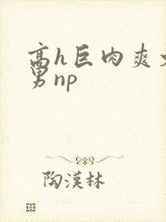 高h巨肉爽文男男np