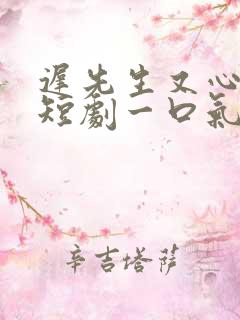 迟先生又心动了短剧一口气看完