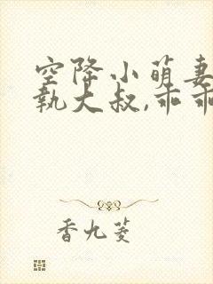 空降小萌妻:偏执大叔,乖乖宠我免费阅读