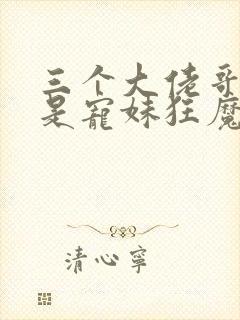 三个大佬哥哥竟是宠妹狂魔