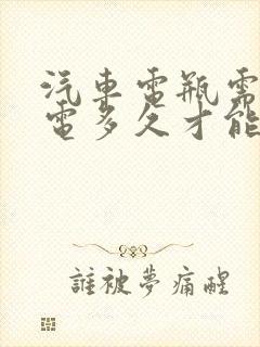 汽车电瓶需要充电多久才能充满