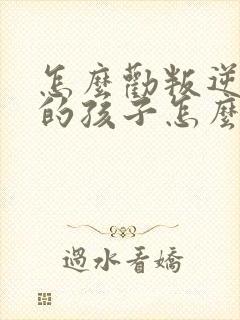 怎么劝叛逆厌学的孩子怎么办