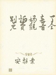 别怕妈来了短剧免费观看全集高清