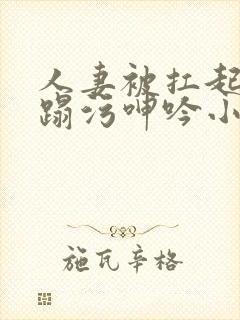 人妻被扛起腿糟蹋污呻吟小说