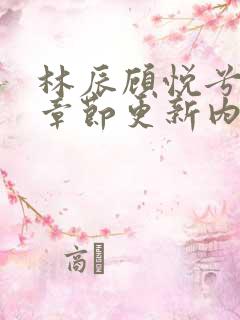 林辰顾悦兮最新章节更新内容介绍