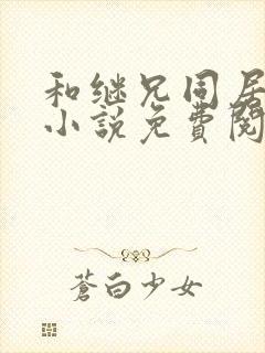 和继兄同居之后小说免费阅读无弹窗