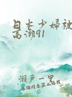 日本少妇被爽到高潮91