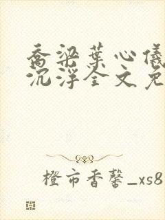 乔梁叶心仪都市沉浮全文免费阅读最新