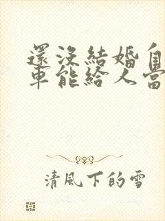 还没结婚自己的车能给人当婚车吗