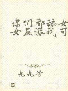 你们都舔女主那女反派我可抱走了