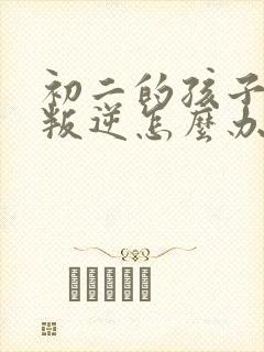 初二的孩子厌学叛逆怎么办