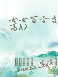 女女百合爽文(高h)