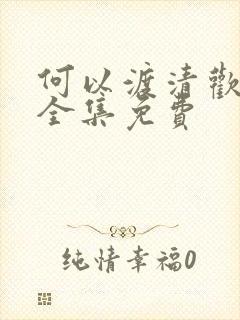 何以渡清欢短剧全集免费