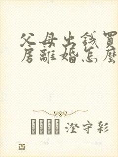 父母出钱买的婚房离婚怎么判