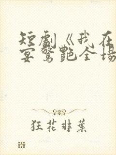 短剧《我在退婚宴惊艳全场》完整版