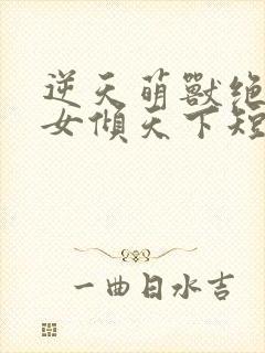 逆天萌兽绝世妖女倾天下短剧