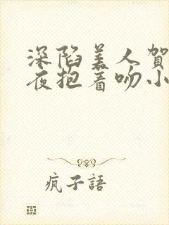 深陷美人贺总夜夜抱着吻小说全文免费阅读