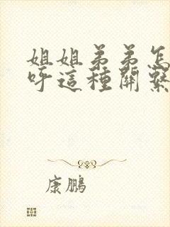 姐姐弟弟怎么称呼这种关系