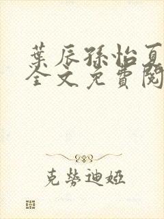 叶辰孙怡夏若雪全文免费阅读完结版1043集