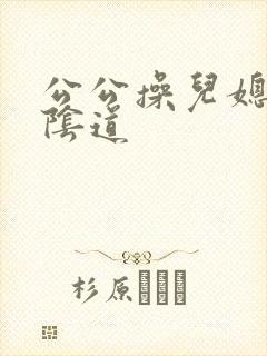 公公操儿媳妇的阴道