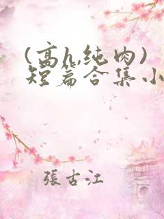 (高h,纯肉)短篇合集小说