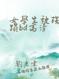 女学生被强行糟蹋bd高清