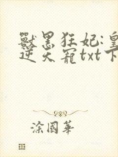 兽黑狂妃:皇叔逆天宠txt下载