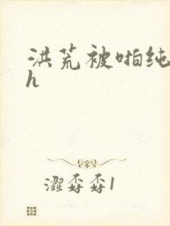 洪荒被啪纯肉高h