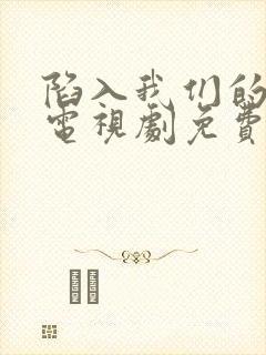 陷入我们的热恋电视剧免费观看无广告