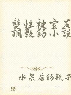 双性被室友玩弄调教的小说