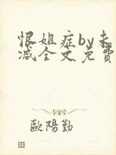 恨姐症by未删减全文免费阅读笔趣阁