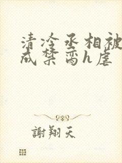 清冷丞相被调教成禁脔h虐
