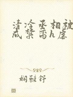清冷丞相被调教成禁脔h虐