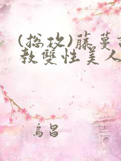 (总攻)藤蔓调教双性美人