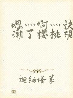 嗯灬啊灬快灬高潮了樱桃视频