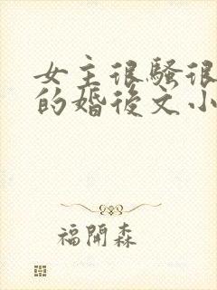 女主很骚很放荡的婚后文小说