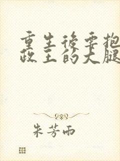 重生后要抱紧摄政王的大腿 小说