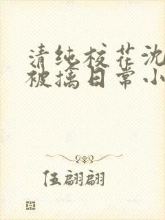 清纯校花沈柔的被擒日常小说