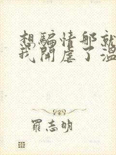 想骗情那就别怪我开虐了温栀妍全本阅读