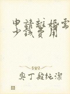 申请离婚需要多少钱费用