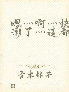 嗯灬啊灬快灬高潮了灬这都有水