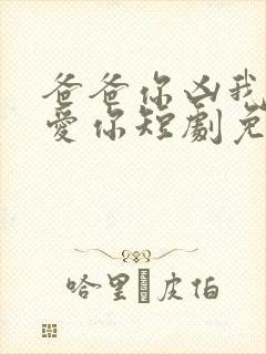 爸爸你凶我我也爱你短剧免费观看全集